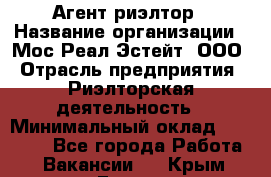 Агент-риэлтор › Название организации ­ Мос Реал Эстейт, ООО › Отрасль предприятия ­ Риэлторская деятельность › Минимальный оклад ­ 90 000 - Все города Работа » Вакансии   . Крым,Гаспра